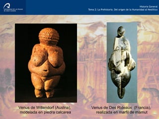 Historia General
Tema 2: La Prehistoria. Del origen de la Humanidad al Neolítico
Venus de Willendorf (Austria),
modelada en piedra calcarea
Venus de Des Rideaux (Francia),
realizada en marfil de mamut
 