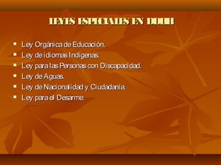 LEYES ESPECIALES EN DDHHLEYES ESPECIALES EN DDHH
 Ley OrgánicadeEducación.Ley OrgánicadeEducación.
 Ley deidiomasIndígenas.Ley deidiomasIndígenas.
 Ley paralasPersonascon Discapacidad.Ley paralasPersonascon Discapacidad.
 Ley deAguas.Ley deAguas.
 Ley deNacionalidad y Ciudadanía.Ley deNacionalidad y Ciudadanía.
 Ley parael Desarme.Ley parael Desarme.
 