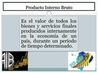 Producto Interno Bruto
Es el valor de todos los
bienes y servicios finales
producidos internamente
en la economía de un
país, durante un período
de tiempo determinado.
 