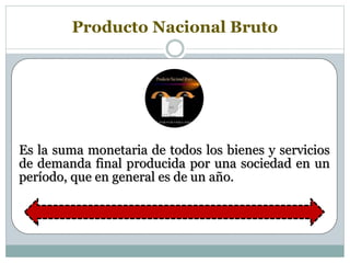 Producto Nacional Bruto
Es la suma monetaria de todos los bienes y servicios
de demanda final producida por una sociedad en un
período, que en general es de un año.
 