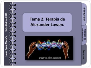 Section1Section2Section3
Tema 2. Terapia de
Alexander Lowen.
IntroducciónRecursos
Códigosde
comunicación
LauraEguiaMagaña3deAbrilde2016
 