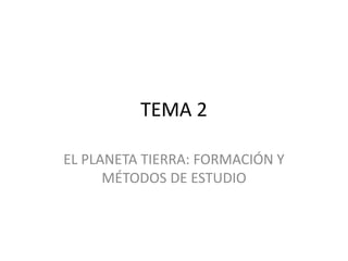 TEMA 2
EL PLANETA TIERRA: FORMACIÓN Y
MÉTODOS DE ESTUDIO
 