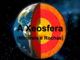 A Xeosfera
(Minerais e Rochas)
 