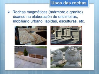 Usos das rochas
 Rochas magmáticas (mármore e granito)
úsanse na elaboración de encimeiras,
mobiliario urbano, lápidas, esculturas, etc.
 