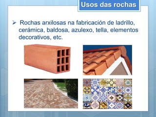  Rochas arxilosas na fabricación de ladrillo,
cerámica, baldosa, azulexo, tella, elementos
decorativos, etc.
Usos das rochas
 