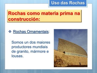 Uso das Rochas
Rochas como materia prima na
construcción:
 Rochas Ornamentais:
Somos un dos maiores
productores mundiais
de granito, mármore e
lousas.
 