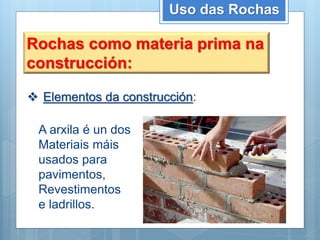 Uso das Rochas
Rochas como materia prima na
construcción:
 Elementos da construcción:
A arxila é un dos
Materiais máis
usados para
pavimentos,
Revestimentos
e ladrillos.
 
