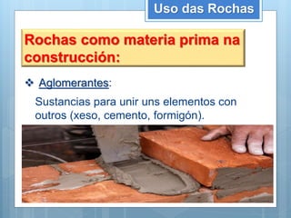 Uso das Rochas
Rochas como materia prima na
construcción:
 Aglomerantes:
Sustancias para unir uns elementos con
outros (xeso, cemento, formigón).
 