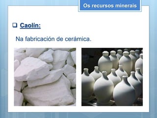 Os recursos minerais
 Caolín:
Na fabricación de cerámica.
 