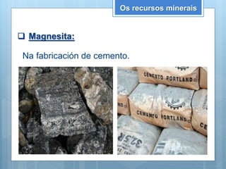 Os recursos minerais
 Magnesita:
Na fabricación de cemento.
 