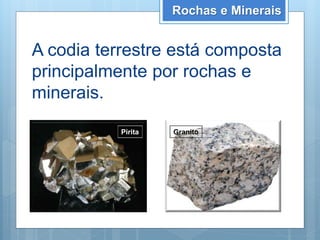 Rochas e Minerais
A codia terrestre está composta
principalmente por rochas e
minerais.
Pirita Granito
 