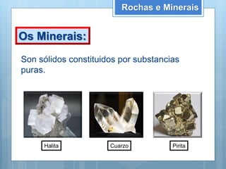 Rochas e Minerais
Son sólidos constituidos por substancias
puras.
Os Minerais:
Halita Cuarzo Pirita
 