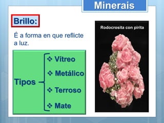 Tipos
Minerais
Brillo:
É a forma en que reflicte
a luz.
 Vítreo
 Mate
 Metálico
 Terroso
Rodocrosita con pirita
 