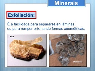 Minerais
Exfoliación:
É a facilidade para separarse en láminas
ou para romper orixinando formas xeométricas.
Mica
Moscovita
 