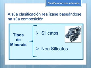 Tipos
de
Minerais
Clasificación dos minerais
A súa clasificación realízase baseándose
na súa composición.
 Non Silicatos
 Silicatos
 
