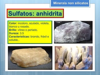 Minerais non silicatos
Sulfatos: anhidrita
Color: incoloro, azulado, violeta,
blanco u rosado.
Brillo: vítreo o perlado.
Dureza: 3.5
Características: brando, fráxil e
soluble..
 