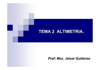 TEMA 2 ALTIMETRIA.
ProfProf:: Msc.Msc. Jeiser GutiérrezJeiser Gutiérrez
 