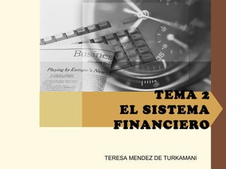 TEMA 2
EL SISTEMA
FINANCIERO
TERESA MENDEZ DE TURKAMANI
 