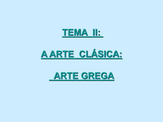 TEMA II:
A ARTE CLÁSICA:
ARTE GREGA
 