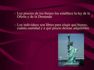 – Los precios de los bienes los establece la ley de la
Oferta y de la Demanda
– Los individuos son libres para elegir qué bienes,
cuánta cantidad y a qué precio desean adquirirlos
 