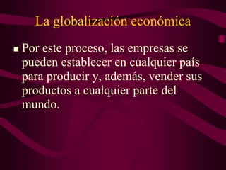 La globalización económica
 Por este proceso, las empresas se
pueden establecer en cualquier país
para producir y, además, vender sus
productos a cualquier parte del
mundo.
 