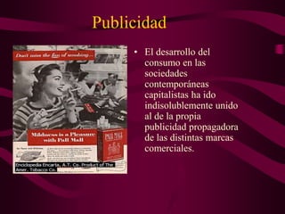 Publicidad
• El desarrollo del
consumo en las
sociedades
contemporáneas
capitalistas ha ido
indisolublemente unido
al de la propia
publicidad propagadora
de las distintas marcas
comerciales.
 