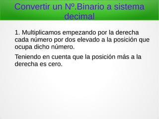 Convertir un Nº.Binario a sistema
decimal
1. Multiplicamos empezando por la derecha
cada número por dos elevado a la posición que
ocupa dicho número.
Teniendo en cuenta que la posición más a la
derecha es cero.
 