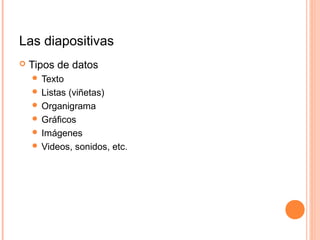 Las diapositivas
 Tipos de datos
 Texto
 Listas (viñetas)
 Organigrama
 Gráficos
 Imágenes
 Videos, sonidos, etc.
 
