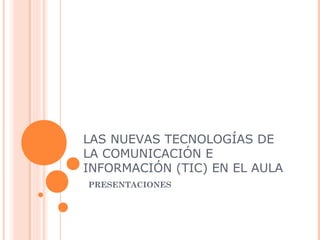 LAS NUEVAS TECNOLOGÍAS DE
LA COMUNICACIÓN E
INFORMACIÓN (TIC) EN EL AULA
PRESENTACIONES
 