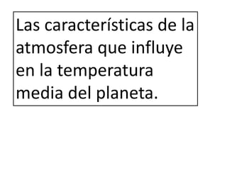 Las características de la
atmosfera que influye
en la temperatura
media del planeta.
 