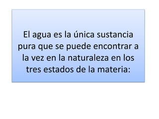 El agua es la única sustancia
pura que se puede encontrar a
la vez en la naturaleza en los
tres estados de la materia:
 
