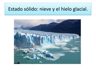 Estado sólido: nieve y el hielo glacial.
 