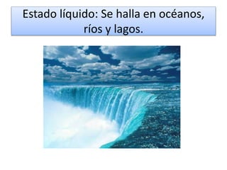 Estado líquido: Se halla en océanos,
ríos y lagos.
 
