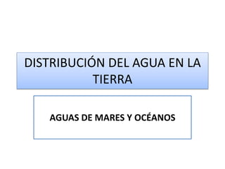 DISTRIBUCIÓN DEL AGUA EN LA
TIERRA
AGUAS DE MARES Y OCÉANOS
 