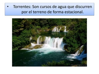• Torrentes: Son cursos de agua que discurren
por el terreno de forma estacional.
 