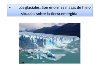 - Los glaciales: Son enormes masas de hielo
situadas sobre la tierra emergida.
 