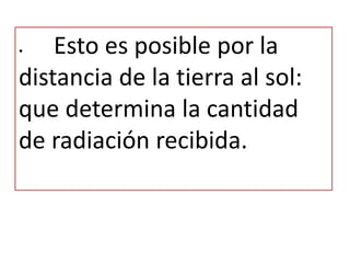 • Esto es posible por la
distancia de la tierra al sol:
que determina la cantidad
de radiación recibida.
 