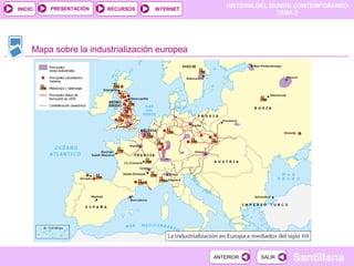 HISTORIA DEL MUNDO CONTEMPORÁNEO
TEMA 2
RECURSOS INTERNETPRESENTACIÓN
Santillana
INICIO
SALIRSALIRANTERIORANTERIOR
Mapa sobre la industrialización europea
 