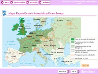 HISTORIA DEL MUNDO CONTEMPORÁNEO
TEMA 2
RECURSOS INTERNETPRESENTACIÓN
Santillana
INICIO
SALIRSALIRANTERIORANTERIOR
Mapa: Expansión de la industrialización en Europa
DOC.20
 