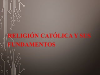 RELIGIÓN CATÓLICA Y SUS
FUNDAMENTOS
 