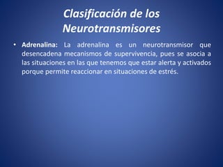• Adrenalina: La adrenalina es un neurotransmisor que
desencadena mecanismos de supervivencia, pues se asocia a
las situaciones en las que tenemos que estar alerta y activados
porque permite reaccionar en situaciones de estrés.
Clasificación de los
Neurotransmisores
 