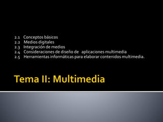 2.1 Conceptos básicos
2.2 Medios digitales
2.3 Integración de medios
2.4 Consideraciones de diseño de aplicaciones multimedia
2.5 Herramientas informáticas para elaborar contenidos multimedia.
 
