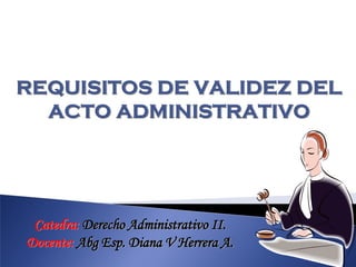 Catedra: Derecho Administrativo II.
Docente: Abg Esp. Diana V Herrera A.
 
