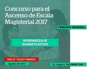 RSG N° 116-2017-MINEDU
Agosto del 2017
TEMARIO GENERAL
APRENDIZAJE
SIGNIFICATIVO
Dr. Jorge A. PALOMINO WAY
 