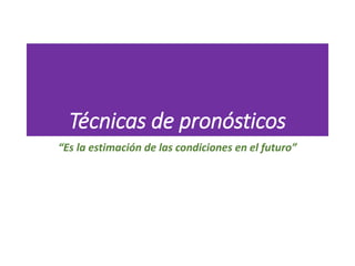 Técnicas de pronósticos
“Es la estimación de las condiciones en el futuro”
 