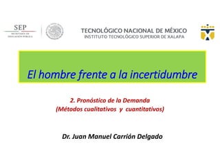 El hombre frente a la incertidumbre
2. Pronóstico de la Demanda
(Métodos cualitativos y cuantitativos)
Dr. Juan Manuel Carrión Delgado
 