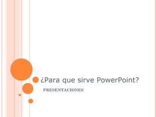 ¿Para que sirve PowerPoint?
PRESENTACIONES
 