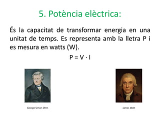 5. Potència elèctrica:
És la capacitat de transformar energia en una
unitat de temps. Es representa amb la lletra P i
es mesura en watts (W).
P = V · I
George Simon Ohm James Watt
 