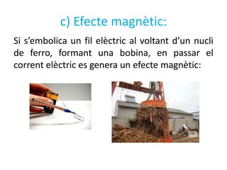 c) Efecte magnètic:
Si s’embolica un fil elèctric al voltant d’un nucli
de ferro, formant una bobina, en passar el
corrent elèctric es genera un efecte magnètic:
 
