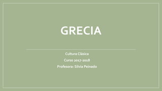 GRECIA
Cultura Clásica
Curso 2017-2018
Profesora: Silvia Peinado
 